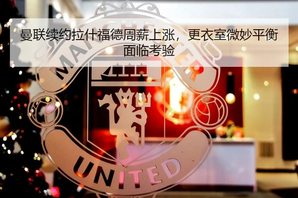 曼联续约拉什福德周薪上涨，更衣室微妙平衡面临考验