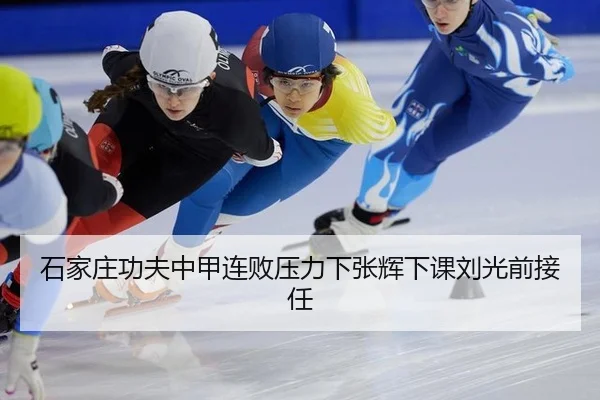 石家庄功夫中甲连败压力下张辉下课刘光前接任