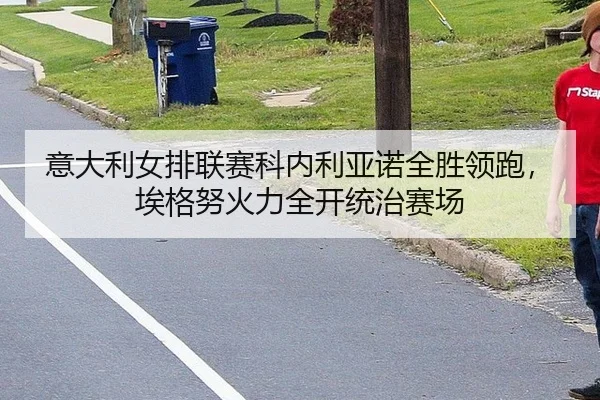 意大利女排联赛科内利亚诺全胜领跑，埃格努火力全开统治赛场