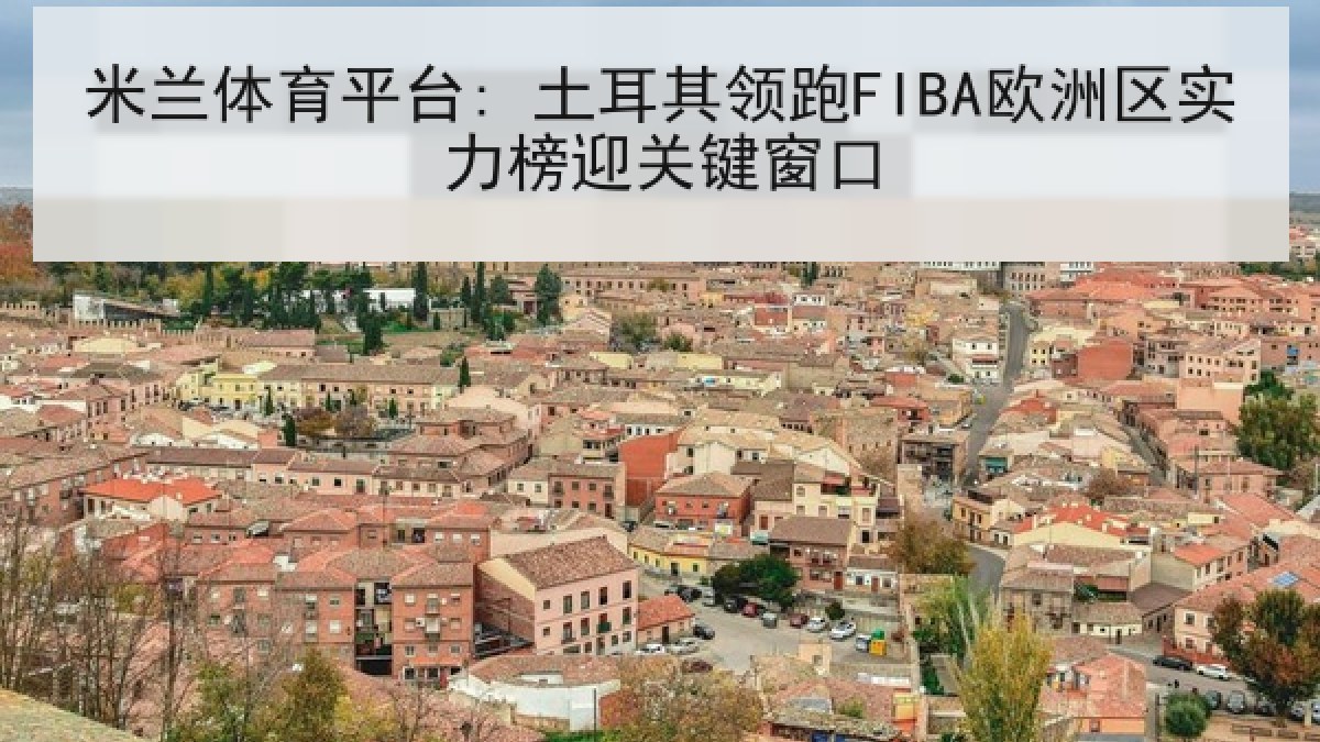 米兰体育平台: 土耳其领跑FIBA欧洲区实力榜迎关键窗口 米兰体育平台: 土耳其领跑FIBA欧洲区实力榜迎关键窗口