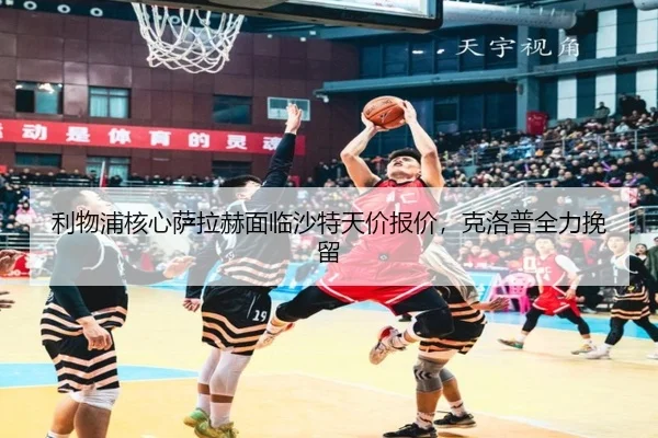 利物浦核心萨拉赫面临沙特天价报价，克洛普全力挽留