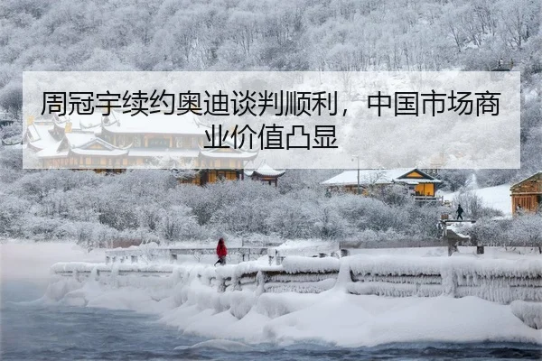 周冠宇续约奥迪谈判顺利，中国市场商业价值凸显