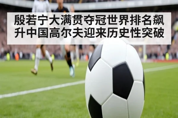 殷若宁大满贯夺冠世界排名飙升中国高尔夫迎来历史性突破
