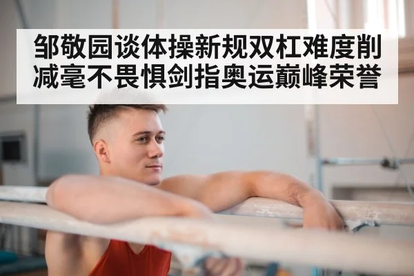 邹敬园谈体操新规双杠难度削减毫不畏惧剑指奥运巅峰荣誉