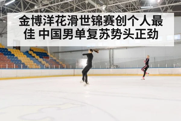金博洋花滑世锦赛创个人最佳 中国男单复苏势头正劲