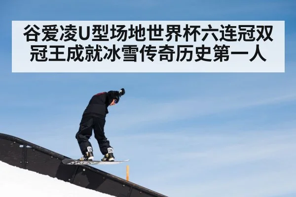 谷爱凌U型场地世界杯六连冠双冠王成就冰雪传奇历史第一人