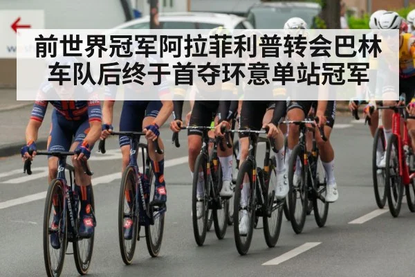 前世界冠军阿拉菲利普转会巴林车队后终于首夺环意单站冠军