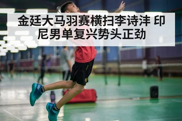 金廷大马羽赛横扫李诗沣 印尼男单复兴势头正劲