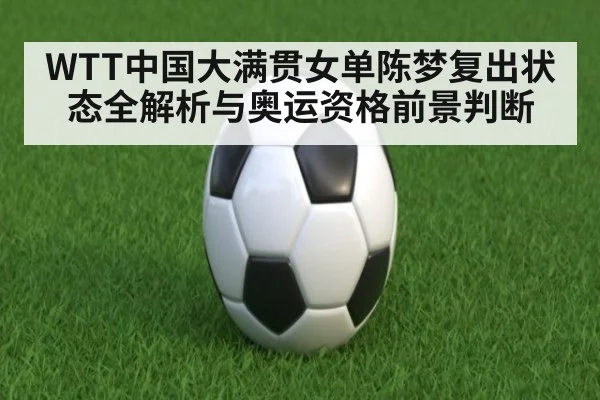 WTT中国大满贯女单陈梦复出状态全解析与奥运资格前景判断